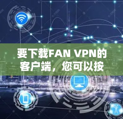 要下载FAN VPN的客户端,您可以按照以下步骤操作 要下载FAN VPN的客户端,您可以按照以下步骤操作