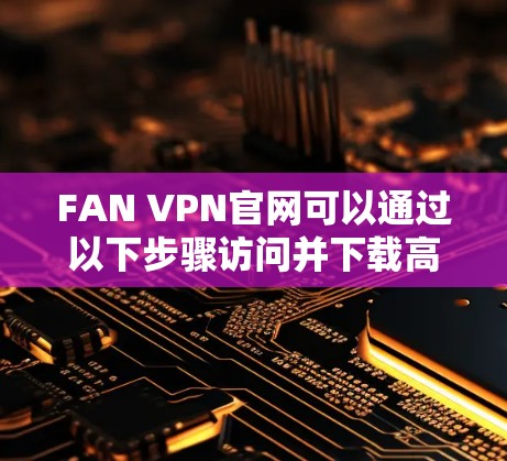 FAN VPN官网可以通过以下步骤访问并下载高速VPN