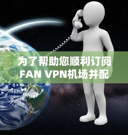 为了帮助您顺利订阅FAN VPN机场并配置节点,以下是详细的步骤指南 为了帮助您顺利订阅FAN VPN机场并配置节点,以下是详细的步骤指南