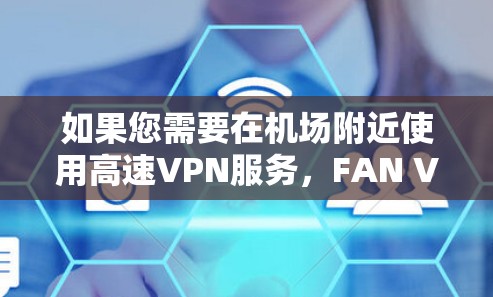 如果您需要在机场附近使用高速VPN服务，FAN VPN 可能是一个不错的选择。不过，为了确保安全和速度，建议根据自身需求和情况选择合适的VPN服务