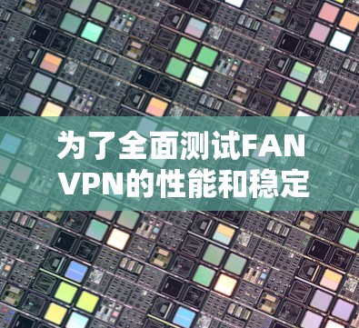 为了全面测试FAN VPN的性能和稳定性，按照以下步骤进行测试