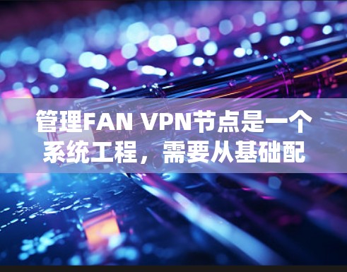 管理FAN VPN节点是一个系统工程，需要从基础配置开始逐步检查和维护各个部分。以下是一个系统化的指南，帮助您系统地管理FAN VPN节点