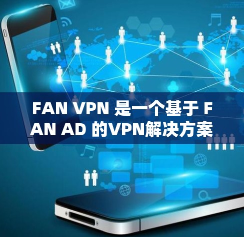 FAN VPN 是一个基于 FAN AD 的VPN解决方案,旨在为用户提供远程访问和数据传输的便捷方式。以下是对 FAN VPN 的详细分析和使用教程 FAN VPN 是一个基于 FAN AD 的VPN解决方案,旨在为用户提供远程访问和数据传输的便捷方式。以下是对 FAN VPN 的详细分析和使用教程
