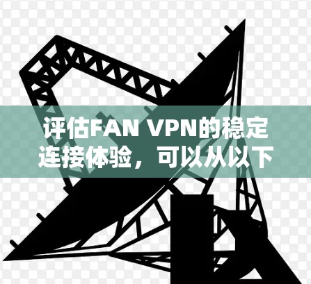 评估FAN VPN的稳定连接体验，可以从以下几个方面进行全面考虑