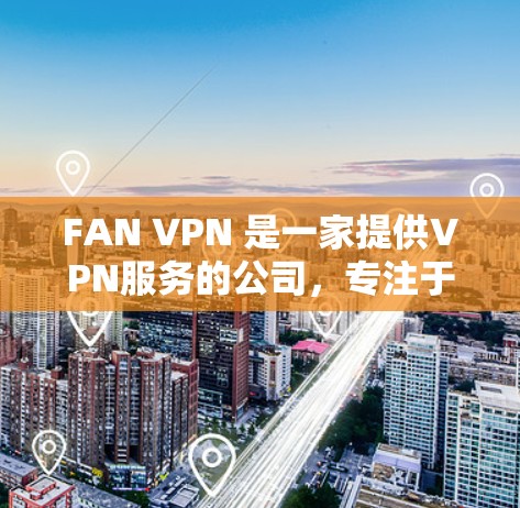 FAN VPN 是一家提供VPN服务的公司，专注于简化互联网访问，特别针对企业用户设计。以下是关于 FAN VPN 的一些关键信息