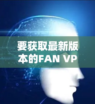 要获取最新版本的FAN VPN客户端，您可以按照以下步骤进行