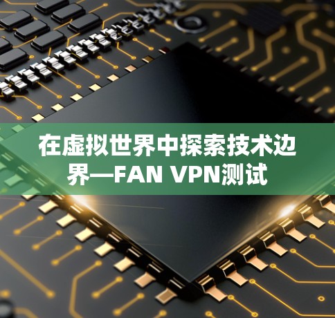 在虚拟世界中探索技术边界—FAN VPN测试