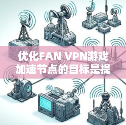 优化FAN VPN游戏加速节点的目标是提升游戏性能，减少延迟，优化网络连接。以下是一个详细的节点优化方案，供你参考