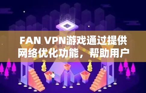 FAN VPN游戏通过提供网络优化功能，帮助用户提升网络性能，减少延迟，避免连接到实时网络的负担，从而提升游戏的网络体验。以下是详细的步骤和解释