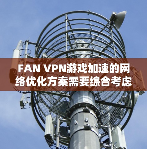 FAN VPN游戏加速的网络优化方案需要综合考虑游戏性能、防火墙、VPN、缓存优化、延迟处理、隐私保护和流畅性等多个方面。以下是一个详细的网络优化方案