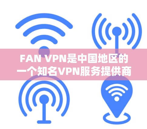 FAN VPN是中国地区的一个知名VPN服务提供商，提供多种语言支持和稳定的网络连接服务。以下是一些关于FAN VPN在中国地区的详细信息，特别是关于稳定连接体验的建议