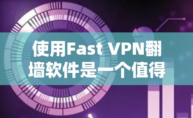 使用Fast VPN<strong>翻墙软件</strong>是一个值得一试的选择，但使用前需要全面了解和规划。以下是详细的步骤和建议