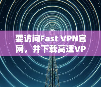 要访问Fast VPN官网，并下载高速VPN软件，您可以按照以下步骤操作