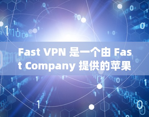 Fast VPN 是一个由 Fast Company 提供的苹果设备专用的VPN服务，专注于苹果设备的网络访问。它支持iOS 和 iPhone，提供多种功能，包括高速连接、加速、虚拟机服务等
