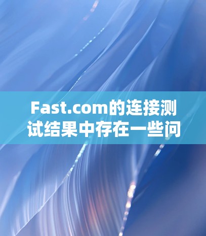 Fast.com的连接测试结果中存在一些问题，需要逐一分析原因并提出改进措施。以下是对主要问题的详细分析和解决建议