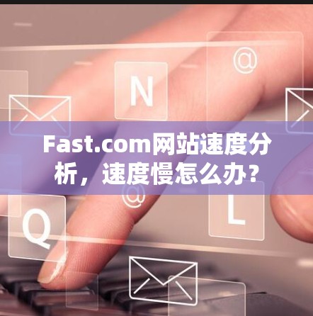 Fast.com网站速度分析，速度慢怎么办？