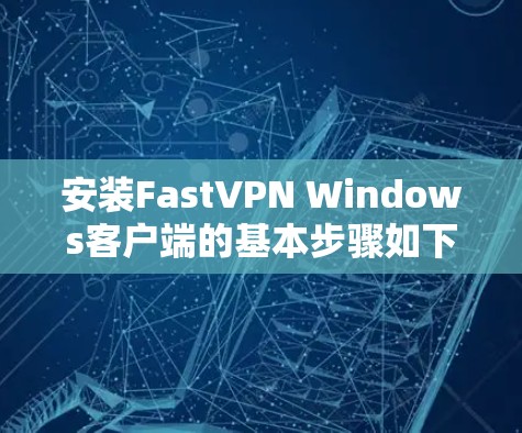 安装FastVPN Windows客户端的基本步骤如下