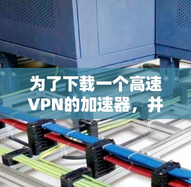 为了下载一个高速VPN的加速器，并确保数据安全，您可以按照以下步骤进行