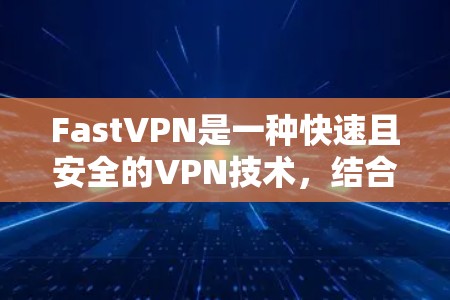 FastVPN是一种快速且安全的VPN技术，结合端到端加密和多因素认证，提供高效的数据传输和多设备连接服务。以下是对FastVPN使用方法的详细总结