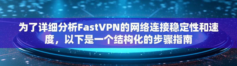 为了详细分析FastVPN的网络连接稳定性和速度，以下是一个结构化的步骤指南