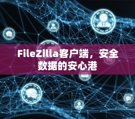 FileZilla客户端，安全数据的安心港