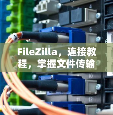 FileZilla，连接教程，掌握文件传输的高效方式