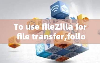To use fileZilla for file transfer,follow these organized steps: