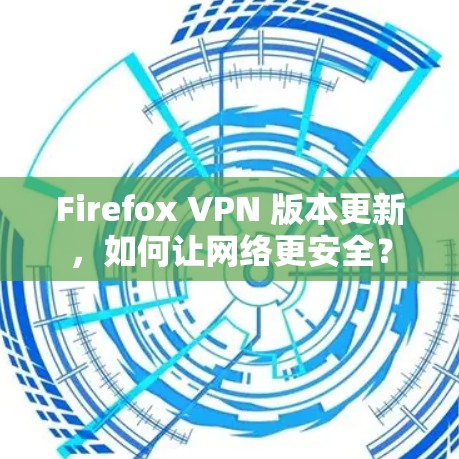 Firefox VPN 版本更新，如何让网络更安全？