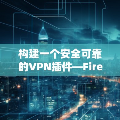 构建一个安全可靠的VPN插件—Firefox VPN插件解析
