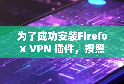 为了成功安装Firefox VPN 插件,按照以下步骤操作 为了成功安装Firefox VPN 插件,按照以下步骤操作