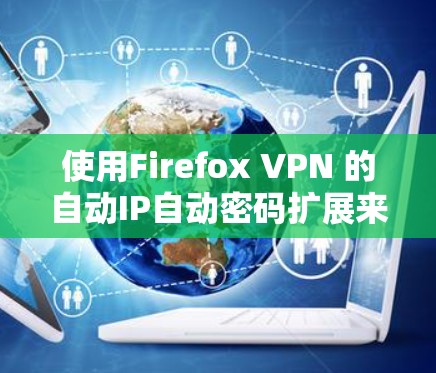 使用Firefox VPN 的自动IP自动密码扩展来连接到VPN可以节省时间和麻烦,但需要确保配置正确以避免问题。以下是一个详细的步骤指南