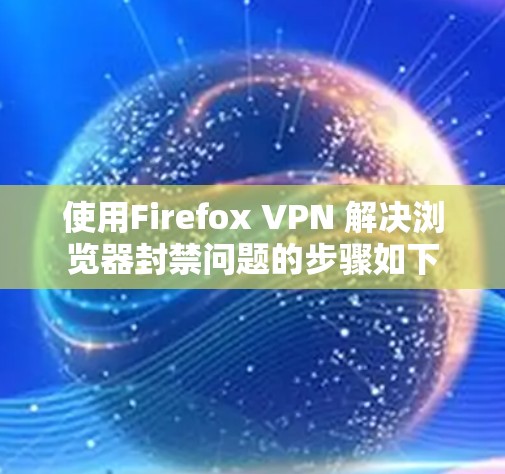 使用Firefox VPN 解决浏览器封禁问题的步骤如下 使用Firefox VPN 解决浏览器封禁问题的步骤如下