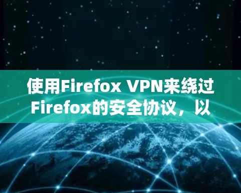 使用Firefox VPN来绕过Firefox的安全协议，以下是详细的步骤指南