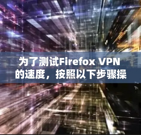 为了测试Firefox VPN 的速度，按照以下步骤操作