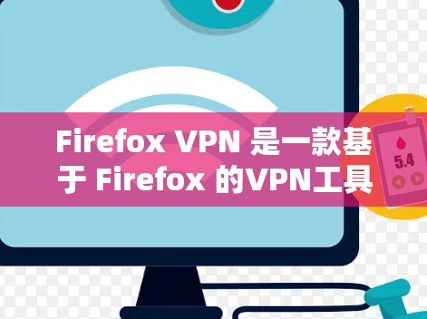 Firefox VPN 是一款基于 Firefox 的VPN工具，旨在保护个人隐私并安全访问不安全的网络资源。以下是关于 Firefox VPN 的详细评测
