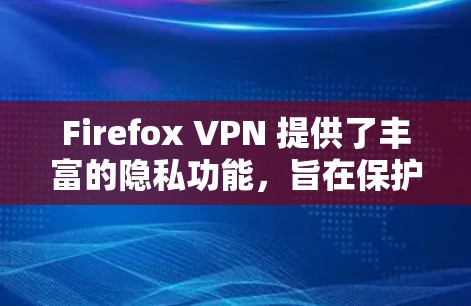 Firefox VPN 提供了丰富的隐私功能，旨在保护用户的数据和隐私。以下是该服务的核心隐私功能及其作用