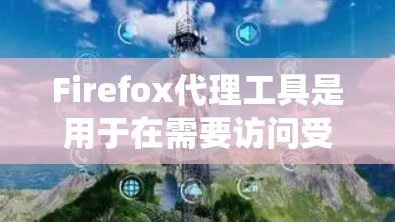 Firefox代理工具是用于在需要访问受限网站或需要高级功能时使用的工具，通过代理绕过这些限制。以下是对 Firefox代理工具的详细总结