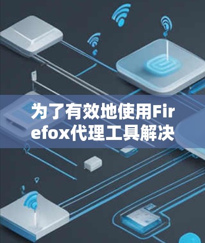 为了有效地使用Firefox代理工具解决网页加载慢的问题，可以按照以下步骤进行