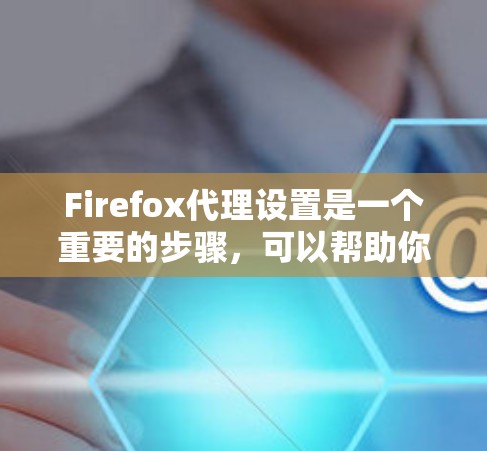Firefox代理设置是一个重要的步骤，可以帮助你更好地管理你的Firefox代理，优化网站体验。以下是一些常见的Firefox代理设置方法