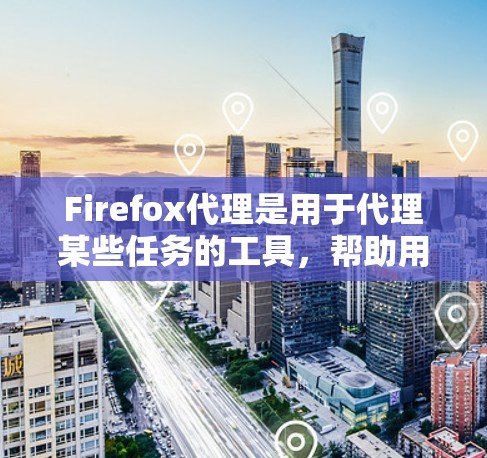 Firefox代理是用于代理某些任务的工具，帮助用户在互联网上访问浏览网页、下载文件等。以下是对Firefox代理的详细指南