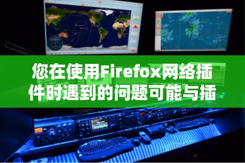 您在使用Firefox网络插件时遇到的问题可能与插件的最新功能有关。以下是针对您可能遇到的问题的详细解决方案