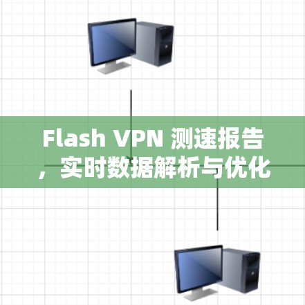 Flash VPN 测速报告，实时数据解析与优化建议