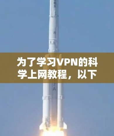 为了学习VPN的<strong>科学上网</strong>教程，以下是一个有条理的指南，帮助你全面理解和应用VPN技术