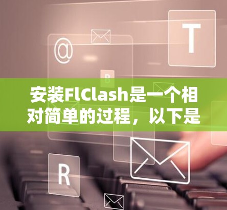 安装FlClash是一个相对简单的过程，以下是一步步的指导