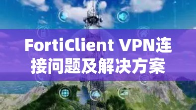 FortiClient VPN连接问题及解决方案解析