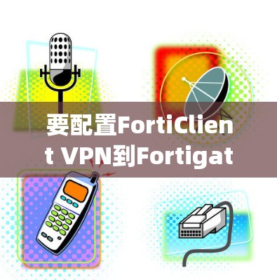 要配置FortiClient VPN到Fortigate,您可以按照以下步骤进行设置
