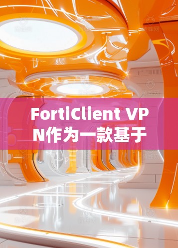 FortiClient VPN作为一款基于云安全的私有云VPN工具，为企业提供了一种高效、安全的访问控制解决方案。以下是对FortiClient VPN在企业客户端体验的详细评测