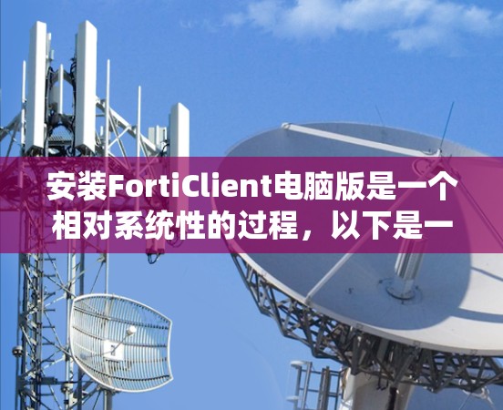安装FortiClient电脑版是一个相对系统性的过程，以下是一些详细的步骤和注意事项，帮助您顺利完成安装