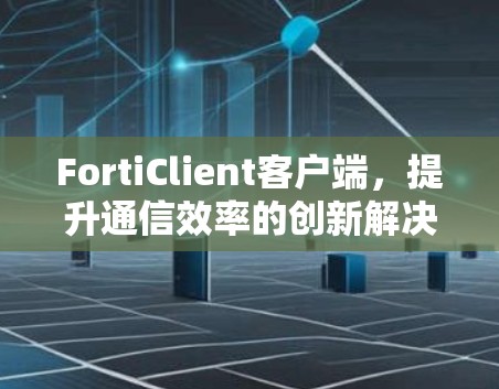 FortiClient客户端，提升通信效率的创新解决方案