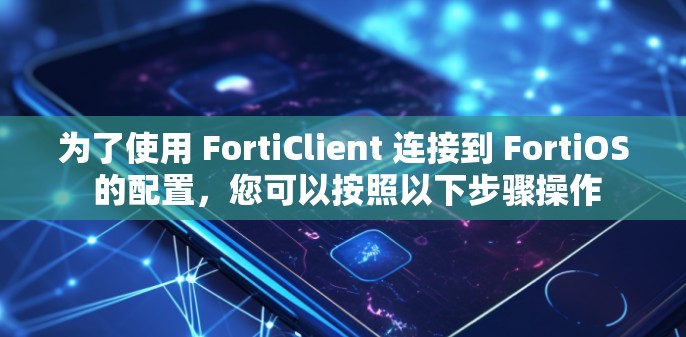 为了使用 FortiClient 连接到 FortiOS 的配置，您可以按照以下步骤操作